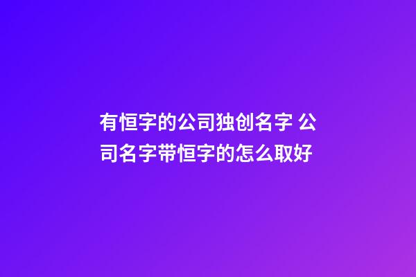 有恒字的公司独创名字 公司名字带恒字的怎么取好-第1张-公司起名-玄机派